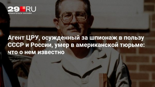 Агент ЦРУ, осужденный за шпионаж в пользу СССР и России, умер в американской тюрьме: что о нем известно 