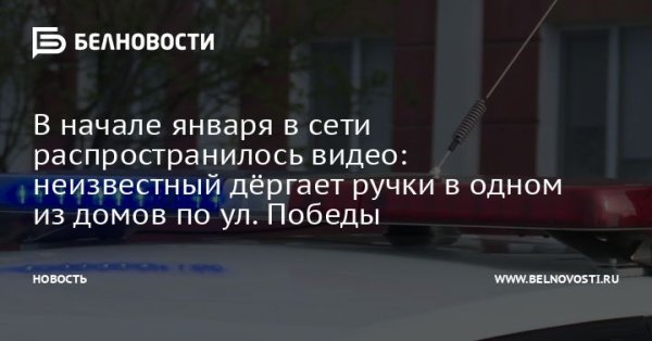 В начале января в сети распространилось видео: неизвестный дёргает ручки в одном из домов по ул. Победы