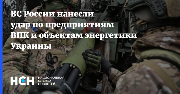 ВС России нанесли удар по предприятиям ВПК и объектам энергетики Украины