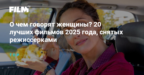 О чем говорят женщины? 20 лучших фильмов 2025 года, снятых режиссерками