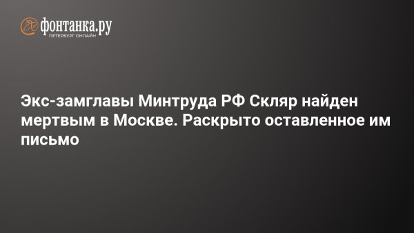 Экс-замглавы Минтруда РФ Скляр найден мертвым в Москве. Раскрыто оставленное им письмо