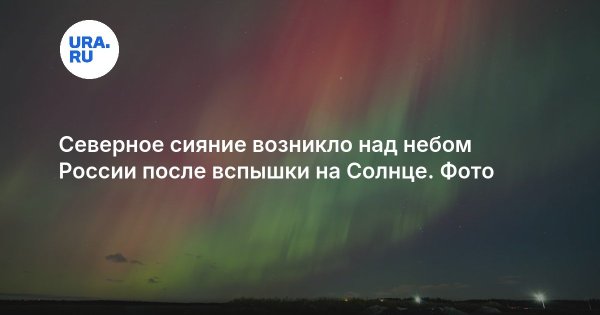 Северное сияние возникло над небом России после вспышки на Солнце