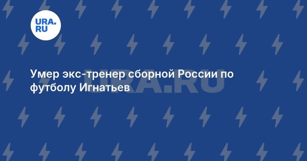 Умер экс-тренер сборной России по футболу Игнатьев
