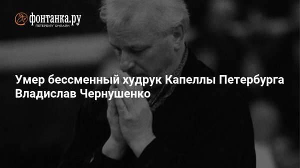Умер бессменный худрук Капеллы Петербурга Владислав Чернушенко