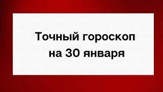 Точный гороскоп на 30 января. Для каждого знака зодиака.