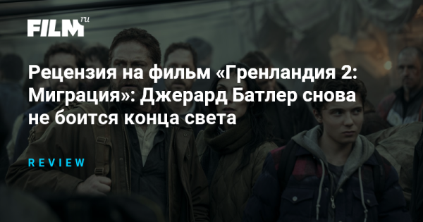 Рецензия на фильм «Гренландия 2: Миграция»: Джерард Батлер снова не боится конца света