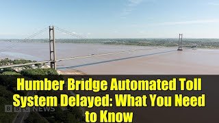 Humber Bridge Automated Toll System Delayed: What You Need to Know