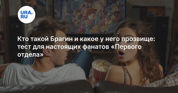 Кто такой Брагин и какое у него прозвище: тест для настоящих фанатов «Первого отдела»
