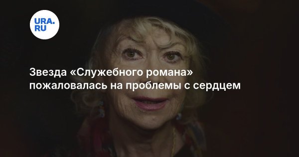 Звезда «Служебного романа» пожаловалась на проблемы с сердцем