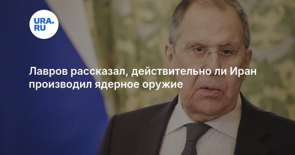 Лавров рассказал, действительно ли Иран производил ядерное оружие