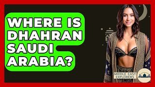 Where Is Dhahran Saudi Arabia? - Middle East Explorers