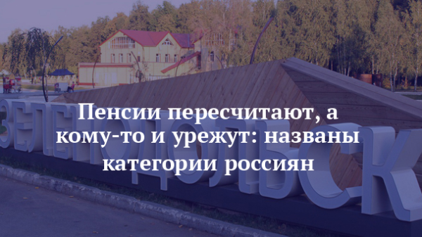 Пенсии пересчитают, а кому-то и урежут: названы категории россиян