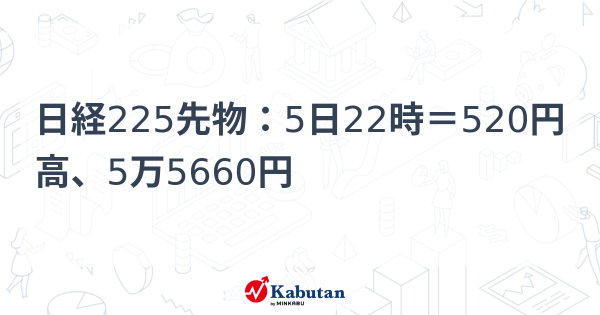 日経225先物：5日22時＝520円高、5万5660円 | 市況 - 株探ニュース