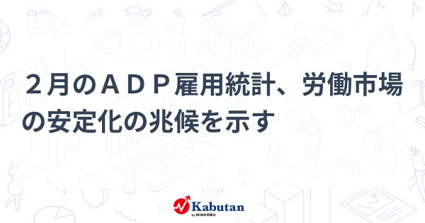 ２月のＡＤＰ雇用統計、労働市場の安定化の兆候を示す | 経済 - 株探ニュース