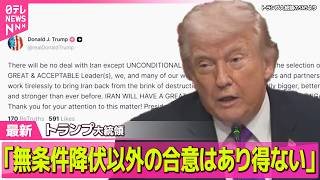 【最新イラン情勢】トランプ大統領「イランとは、無条件降伏以外の合意はあり得ない」　自身のSNSに投稿 ── 国際ニュースライブ（日テレNEWS LIVE）