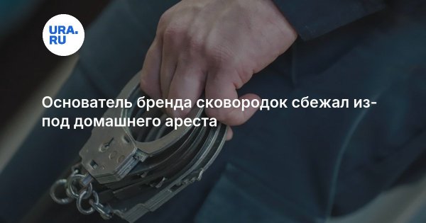 Основатель бренда сковородок сбежал из-под домашнего ареста