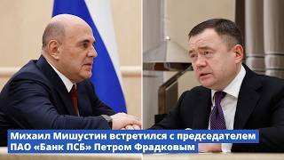 Михаил Мишустин встретился с председателем ПАО «Банк ПСБ» Петром Фрадковым