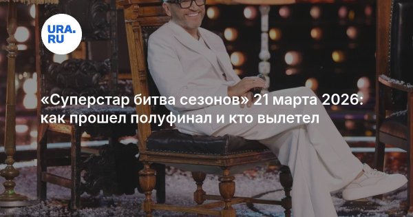 «Суперстар битва сезонов» 21 марта 2026: как прошел полуфинал и кто вылетел
