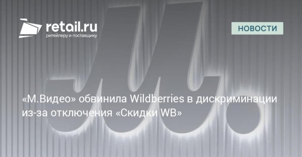 «М.Видео» обвинила Wildberries в дискриминации из-за отключения «Скидки WB» –  Новости ритейла и розничной торговли | Retail.ru