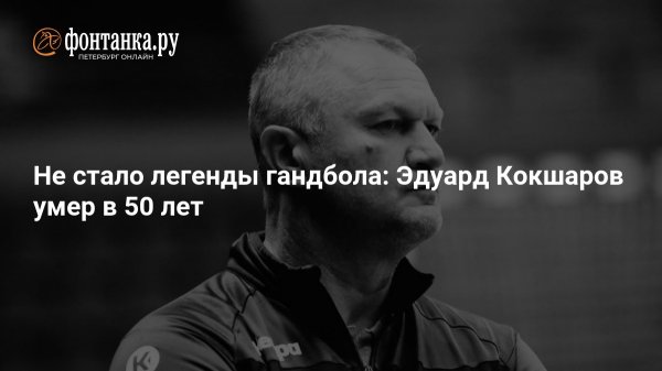 Не стало легенды гандбола: Эдуард Кокшаров умер в 50 лет