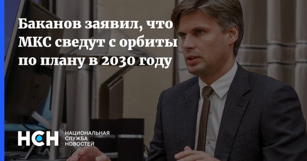Баканов заявил, что МКС сведут с орбиты по плану в 2030 году