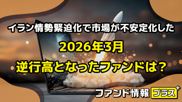 イラン情勢緊迫化で市場が不安定化した2026年3月　逆行高となったファンドは？｜SBI証券 投資情報メディア